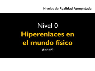 Niveles de Realidad Aumentada



    Nivel 0
Hiperenlaces en
el mundo físico
     ¿Basic AR?
 