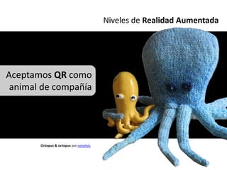 Niveles de Realidad Aumentada




Aceptamos QR como
 animal de compañía




       Octopus & octopus por nonelvis
 