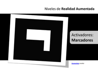 Niveles de Realidad Aumentada




               Activadores:
               Marcadores




               Aumentaty marker
 