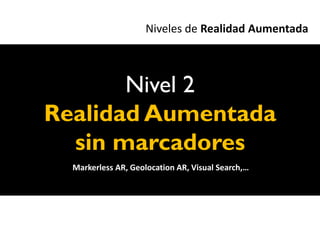 Niveles de Realidad Aumentada



       Nivel 2
Realidad Aumentada
  sin marcadores
  Markerless AR, Geolocation AR, Visual Search,…
 