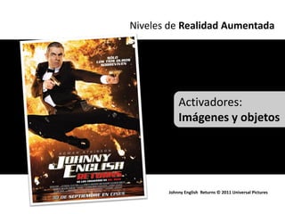 Niveles de Realidad Aumentada




           Activadores:
           Imágenes y objetos




       Johnny English Returns © 2011 Universal Pictures
 