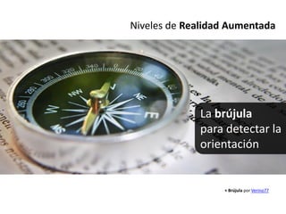 Niveles de Realidad Aumentada




             La brújula
             para detectar la
             orientación


                  + Brújula por Verino77
 