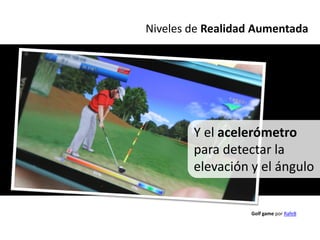 Niveles de Realidad Aumentada




        Y el acelerómetro
        para detectar la
        elevación y el ángulo


                  Golf game por RafeB
 