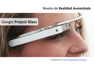 Niveles de Realidad Aumentada


Google Project Glass




                           Project Glass ©2012 Google https://plus.google.com/+projectglass
 