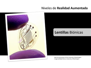 Niveles de Realidad Aumentada




        Lentillas Biónicas




        With the permission of the University of Washington
        Image by Babak Parviz, University of Washington
 