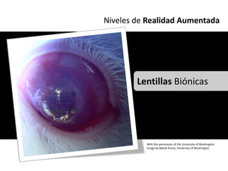 Niveles de Realidad Aumentada




        Lentillas Biónicas




          With the permission of the University of Washington
          Image by Babak Parviz, University of Washington
 