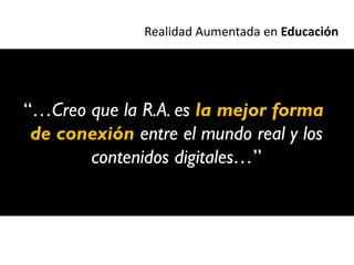 Realidad Aumentada en Educación




“…Creo que la R.A. es la mejor forma
 de conexión entre el mundo real y los
       contenidos digitales…”
 
