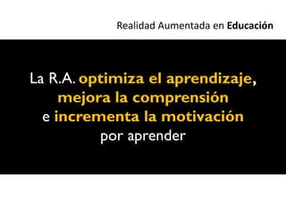 Realidad Aumentada en Educación



La R.A. optimiza el aprendizaje,
     mejora la comprensión
  e incrementa la motivación
          por aprender
 