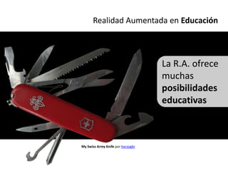 Realidad Aumentada en Educación



                                   La R.A. ofrece
                                   muchas
                                   posibilidades
                                   educativas



My Swiss Army Knife por herzogbr
 