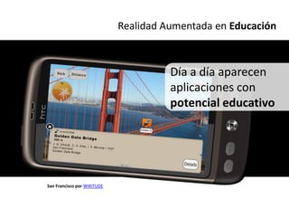 Realidad Aumentada en Educación



                                       Día a día aparecen
                                       aplicaciones con
                                       potencial educativo




San Francisco por WIKITUDE
 
