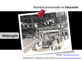 Realidad Aumentada en Educación




Historypin




                                                                       Historypin http://www.historypin.com/

             Broadway & 7th St. - 1940 Eastbound on 7th is J Streetcar por Metro Transportation Library and Archive
 