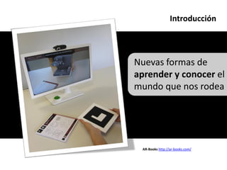 Introducción




Nuevas formas de
aprender y conocer el
mundo que nos rodea




 AR-Books http://ar-books.com/
 