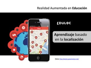 Realidad Aumentada en Educación




          Aprendizaje basado
          en la localización



           Eduloc http://eduloc.geoemotion.net/
 