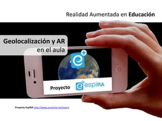 Realidad Aumentada en Educación



Geolocalización y AR
           en el aula




   Proyecto EspiRA http://www.aumenta.me/espira
 