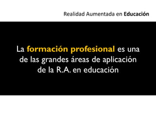 Realidad Aumentada en Educación




La formación profesional es una
 de las grandes áreas de aplicación
      de la R.A. en educación
 