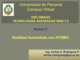 Universidad de Panamá
Campus Virtual
DIPLOMADO
TECNOLOGÍAS AVANZADAS WEB 2.0
Módulo IV
Realidad Aumentada con ATOMIC
Ing. Carlos A. Rodríguez P.
carlos.rodriguezp@up.ac.pa
 