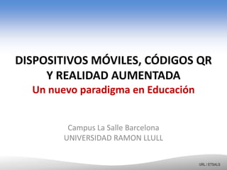 DISPOSITIVOS MÓVILES, CÓDIGOS QR
Y REALIDAD AUMENTADA
Un nuevo paradigma en Educación
Campus La Salle Barcelona
UNIVERSIDAD RAMON LLULL
URL / ETSALS
 