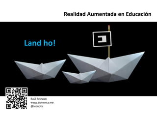 Realidad Aumentada en Educación



Land ho!




 Raúl Reinoso
 www.aumenta.me
 @tecnotic
 