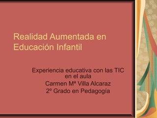 Realidad Aumentada en
Educación Infantil

    Experiencia educativa con las TIC
                en el aula
        Carmen Mª Villa Alcaraz
        2º Grado en Pedagogía
 