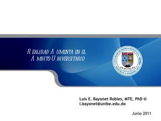 Realidad Aumenta en el  Ambito Universitario Luis E. Bayonet Robles, MTE, PhD © [email_address] Junio 2011 