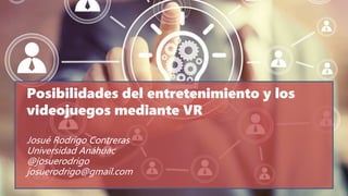 Posibilidades del entretenimiento y los
videojuegos mediante VR
Josué Rodrigo Contreras
Universidad Anáhuac
@josuerodrigo
josuerodrigo@gmail.com
 