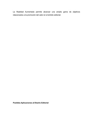 La Realidad Aumentada permite alcanzar una amplia gama de objetivos
relacionados a la promoción del valor en el ámbito editorial.
Posibles Aplicaciones al Diseño Editorial
 