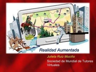 Realidad Aumentada
Julieta Ruiz Muciño
Sociedad de Mundial de Tutores
Virtuales
 