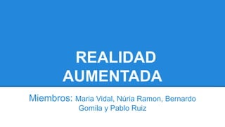 REALIDAD
AUMENTADA
Miembros: Maria Vidal, Núria Ramon, Bernardo
Gomila y Pablo Ruiz

 