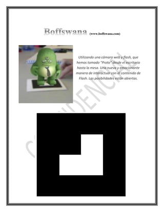 Utilizando una cámara web y flash, que
hemos tomado "Proto" desde el escritorio
hasta la mesa. Una nueva y emocionante
manera de interactuar con el contenido de
 Flash. Las posibilidades están abiertas.
 