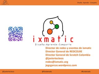Director de redes y eventos de ixmatic
Director General de REDCOLRE
Director General de Scratch Colombia
@javiertecteos
redes@ixmatic.org
jegcgarcas.wordpress.com
 