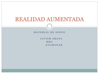 REALIDAD AUMENTADA
MATERIAL DE APOYO

JAVIER ARANA
MBA
@XARANAR

 