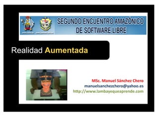 Realidad Aumentada
MSc. Manuel Sánchez Chero
manuelsanchezchero@yahoo.es
http://www.lambayequeaprende.com
 