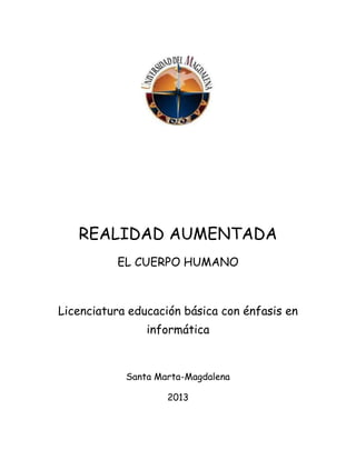 REALIDAD AUMENTADA
EL CUERPO HUMANO

Licenciatura educación básica con énfasis en
informática

Santa Marta-Magdalena
2013

 