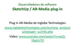 Desarrolladores de software
    SketchUp / AR-Media plug-in


  Plug in AR-Media de Inglobe Technologies
www.inglobetechnologies.com/en/new_product
            s/arplugin_su/info.php
  Video: www.youtube.com/watch?v=wsQ-
                   YGgVUT0
 