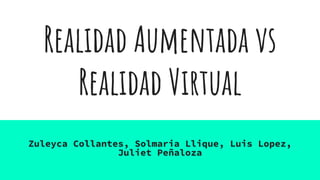 Realidad Aumentada vs
Realidad Virtual
Zuleyca Collantes, Solmaria Llique, Luis Lopez,
Juliet Peñaloza
 