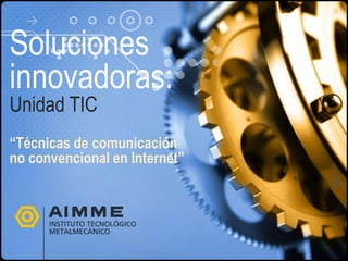 Soluciones
innovadoras:
Unidad TIC
“Técnicas de comunicación
no convencional en Internet”
 