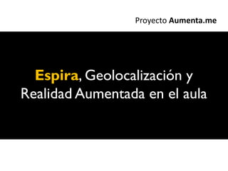 Proyecto Aumenta.me




  Espira, Geolocalización y
Realidad Aumentada en el aula
 