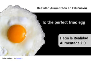 Realidad Aumentada en Educación



                                     To the perfect fried egg


                                                Hacia la Realidad
                                                Aumentada 2.0


Perfect fried egg… por Ronnie23
 