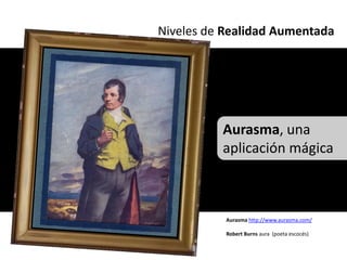 Niveles de Realidad Aumentada




          Aurasma, una
          aplicación mágica



           Aurasma http://www.aurasma.com/

           Robert Burns aura (poeta escocés)
 