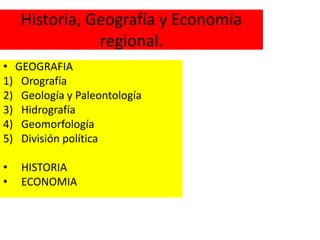Historia, Geografía y Economía
               regional.
• GEOGRAFIA
1) Orografía
2) Geología y Paleontología
3) Hidrografía
4) Geomorfología
5) División política

•   HISTORIA
•   ECONOMIA
 