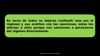 Mérida Enero 2023, Ing. Gerardo Rojas
Es tarea de todos no dejarse confundir mas por el
régimen y sus acólitos con las sanciones, estas los
afectan a ellos porque son sanciones a personeros
del régimen directamente.
 