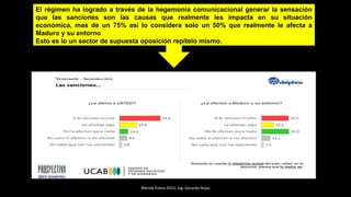 Mérida Enero 2023, Ing. Gerardo Rojas
El régimen ha logrado a través de la hegemonía comunicacional generar la sensación
que las sanciones son las causas que realmente les impacta en su situación
económica, mas de un 75% así lo considera solo un 50% que realmente le afecta a
Maduro y su entorno
Esto es lo un sector de supuesta oposición repítelo mismo.
 