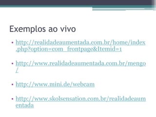Exemplosao vivohttp://realidadeaumentada.com.br/home/index.php?option=com_frontpage&Itemid=1http://www.realidadeaumentada.com.br/mengo/http://www.mini.de/webcamhttp://www.skolsensation.com.br/realidadeaumentada