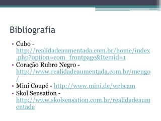 BibliografiaCubo -http://realidadeaumentada.com.br/home/index.php?option=com_frontpage&Itemid=1CoraçãoRubro Negro - http://www.realidadeaumentada.com.br/mengo/Mini Coupé - http://www.mini.de/webcamSkol Sensation -  http://www.skolsensation.com.br/realidadeaumentada