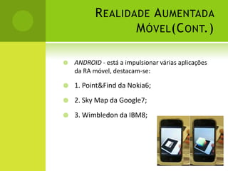 Realidade Aumentada Móvel(Cont.)ANDROID - está a impulsionar várias aplicações da RA móvel, destacam-se:1. Point&Find da Nokia6;2. Sky Map da Google7;3. Wimbledon da IBM8;