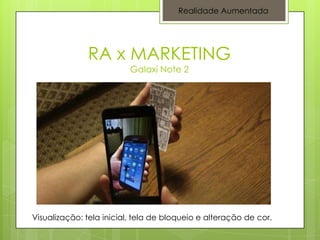 Realidade Aumentada




              RA x MARKETING
                          Galaxi Note 2




Visualização: tela inicial, tela de bloqueio e alteração de cor.
 