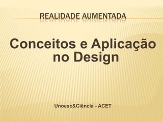 REALIDADE AUMENTADA
Conceitos e Aplicação
no Design
Unoesc&Ciência - ACET
 