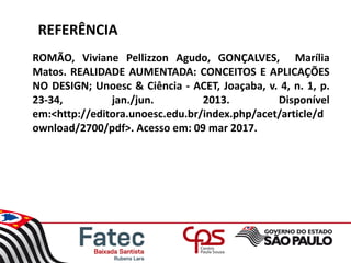 REFERÊNCIA
ROMÃO, Viviane Pellizzon Agudo, GONÇALVES, Marília
Matos. REALIDADE AUMENTADA: CONCEITOS E APLICAÇÕES
NO DESIGN; Unoesc & Ciência - ACET, Joaçaba, v. 4, n. 1, p.
23-34, jan./jun. 2013. Disponível
em:<http://editora.unoesc.edu.br/index.php/acet/article/d
ownload/2700/pdf>. Acesso em: 09 mar 2017.
 