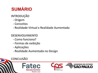 SUMÁRIO
INTRODUÇÃO
- Origem
- Conceitos
- Realidade Virtual x Realidade Aumentada
DESENVOLVIMENTO
- Como funciona?
- Formas de exibição
- Aplicações
- Realidade Aumentada no Design
CONCLUSÃO
 