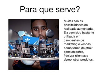 Para que serve?
          Muitas são as
          possibilidades da
          realidade aumentada.
          Ela vem sido bastante
          utilizada em
          campanhas de
          marketing e vendas
          como forma de atrair
          consumidores,
          fidelizar clientes e
          demonstrar produtos.
 